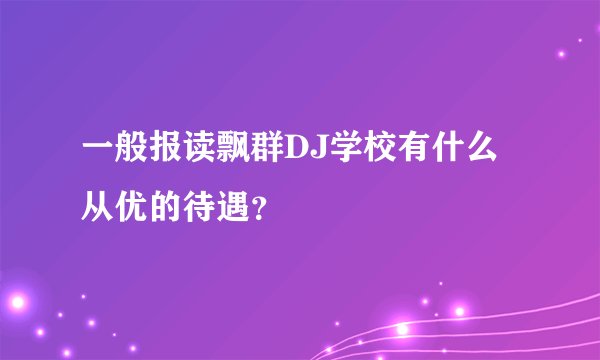 一般报读飘群DJ学校有什么从优的待遇？