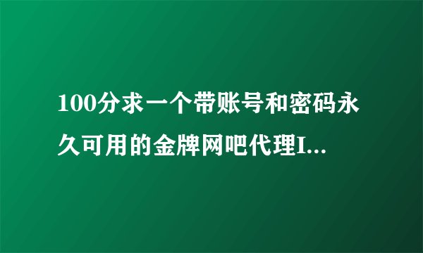 100分求一个带账号和密码永久可用的金牌网吧代理IP地址。