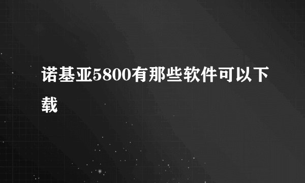 诺基亚5800有那些软件可以下载