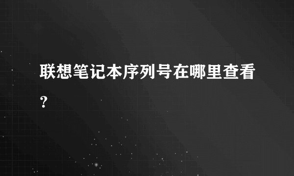 联想笔记本序列号在哪里查看？