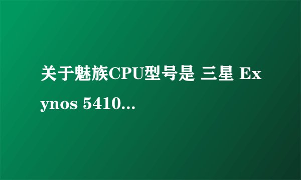 关于魅族CPU型号是 三星 Exynos 5410 是什么意思求大神解释下！