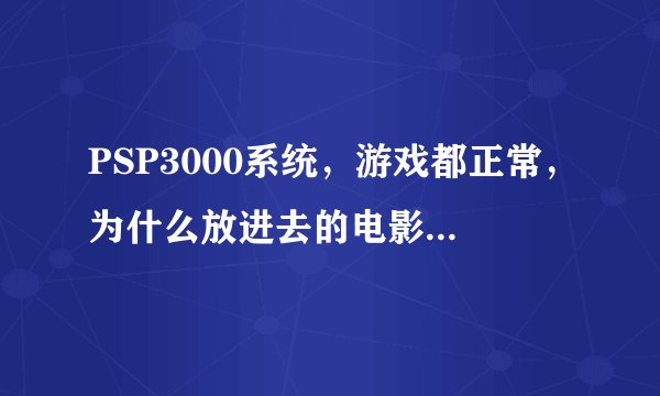 PSP3000系统，游戏都正常，为什么放进去的电影MP4老是显示文件损坏