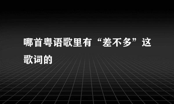 哪首粤语歌里有“差不多”这歌词的