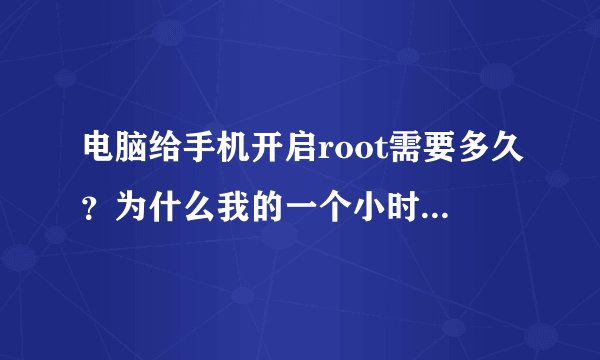 电脑给手机开启root需要多久？为什么我的一个小时了还在获取权限？