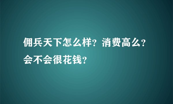 佣兵天下怎么样？消费高么？会不会很花钱？