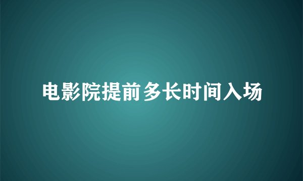电影院提前多长时间入场