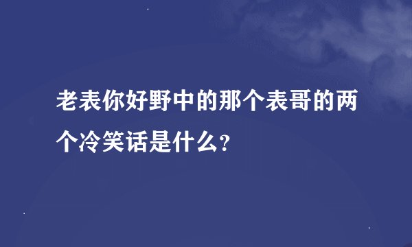 老表你好野中的那个表哥的两个冷笑话是什么？