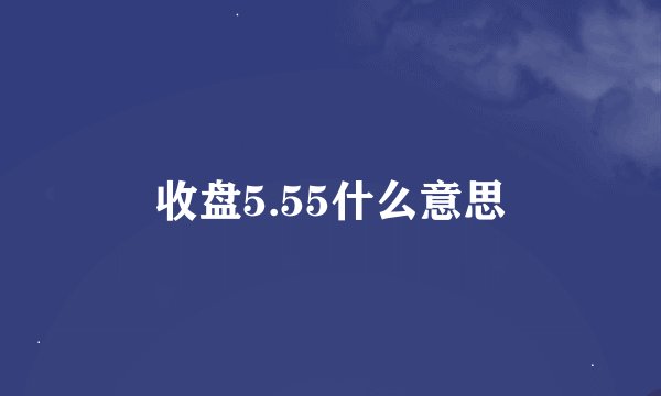 收盘5.55什么意思