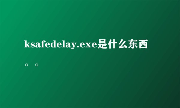 ksafedelay.exe是什么东西。。