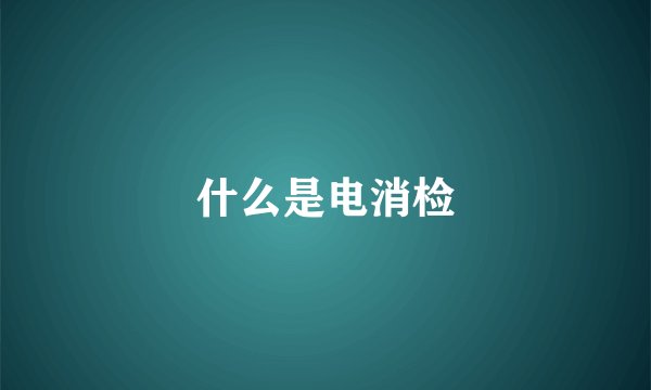 什么是电消检
