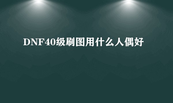 DNF40级刷图用什么人偶好