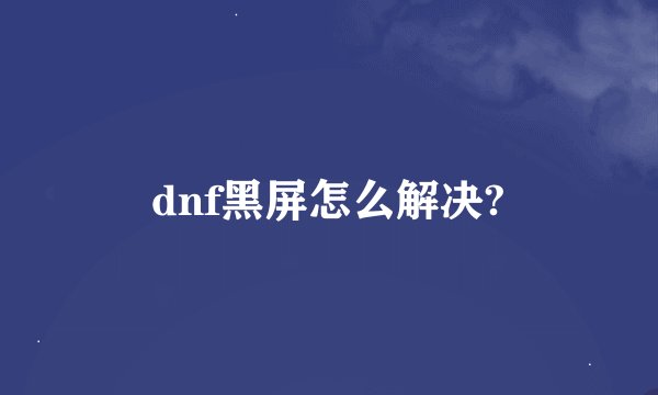 dnf黑屏怎么解决?