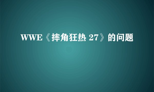 WWE《摔角狂热 27》的问题