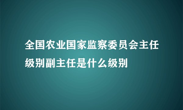 全国农业国家监察委员会主任级别副主任是什么级别