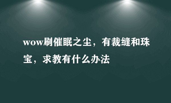 wow刷催眠之尘，有裁缝和珠宝，求教有什么办法