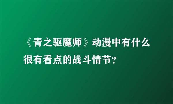 《青之驱魔师》动漫中有什么很有看点的战斗情节？