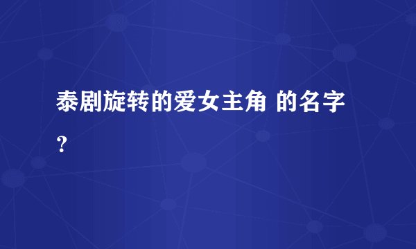 泰剧旋转的爱女主角 的名字？