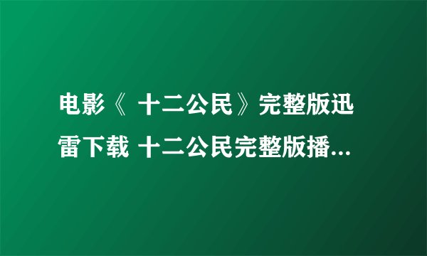 电影《 十二公民》完整版迅雷下载 十二公民完整版播放哪里有？？？