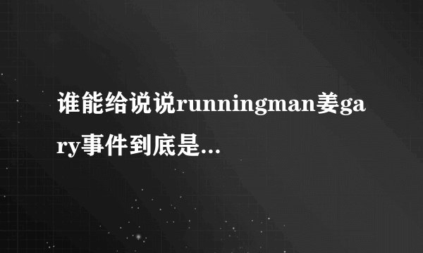 谁能给说说runningman姜gary事件到底是怎么一回事
