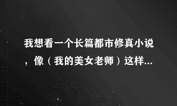 我想看一个长篇都市修真小说，像（我的美女老师）这样的小说，带黄，带剧情，特别好看的