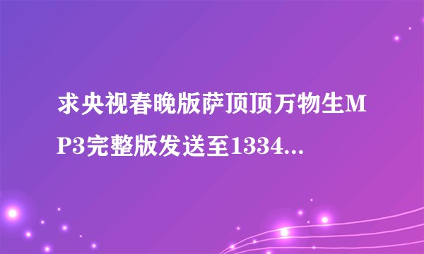 求央视春晚版萨顶顶万物生MP3完整版发送至1334807134@.qq.com