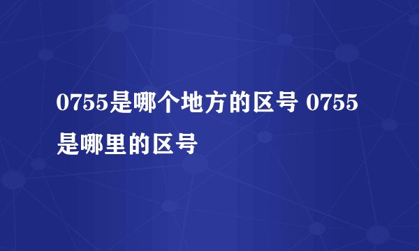 0755是哪个地方的区号 0755是哪里的区号