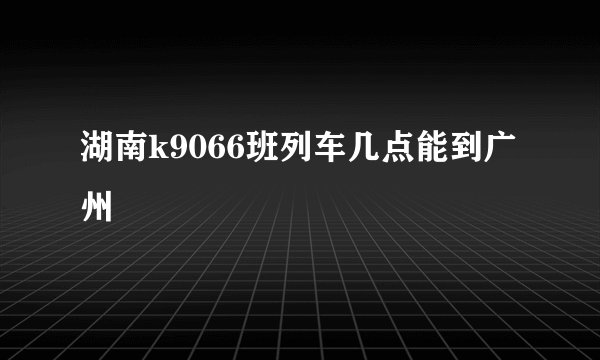 湖南k9066班列车几点能到广州