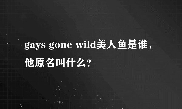 gays gone wild美人鱼是谁，他原名叫什么？