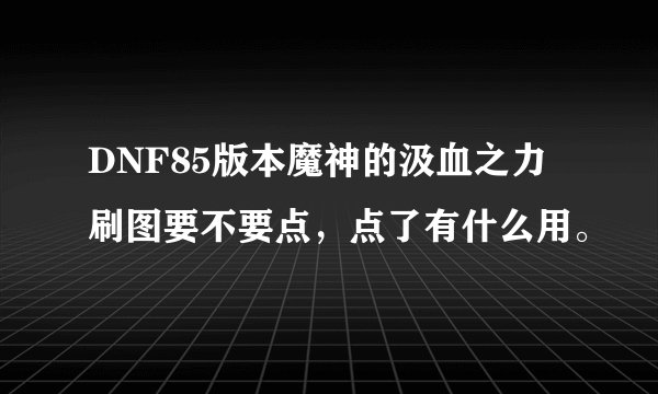 DNF85版本魔神的汲血之力刷图要不要点，点了有什么用。