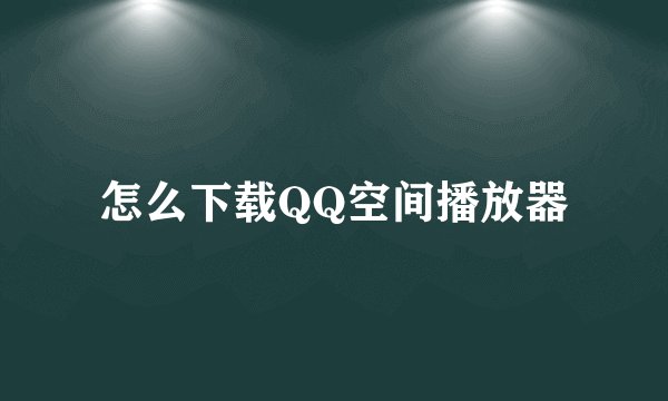 怎么下载QQ空间播放器