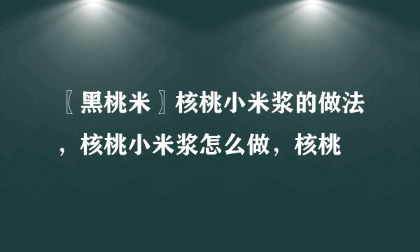 〖黑桃米〗核桃小米浆的做法，核桃小米浆怎么做，核桃