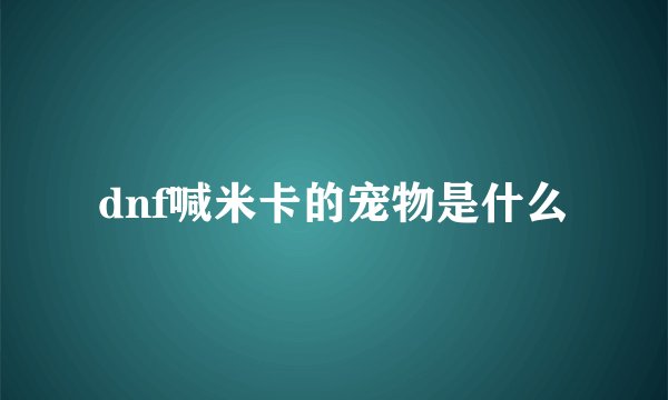 dnf喊米卡的宠物是什么