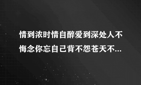 情到浓时情自醉爱到深处人不悔念你忘自己背不怨苍天不怨谁人生不过攀一回惯看花谢又花开却怕缘起又缘灭