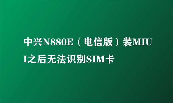 中兴N880E（电信版）装MIUI之后无法识别SIM卡