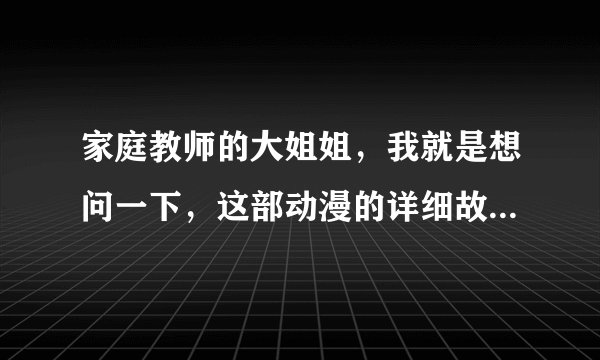 家庭教师的大姐姐，我就是想问一下，这部动漫的详细故事情节是什么，我只看过日文版的，听懂一部分。