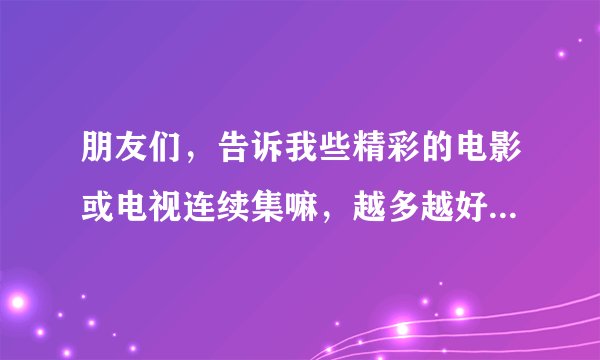 朋友们，告诉我些精彩的电影或电视连续集嘛，越多越好！谢啦！