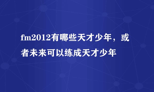fm2012有哪些天才少年，或者未来可以练成天才少年