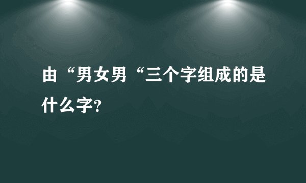 由“男女男“三个字组成的是什么字？
