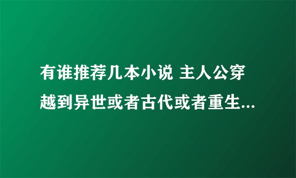有谁推荐几本小说 主人公穿越到异世或者古代或者重生到特别吊的人家里，然后通过努力统治天下！然后