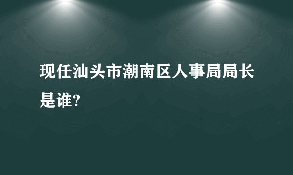 现任汕头市潮南区人事局局长是谁?