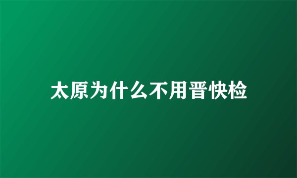 太原为什么不用晋快检