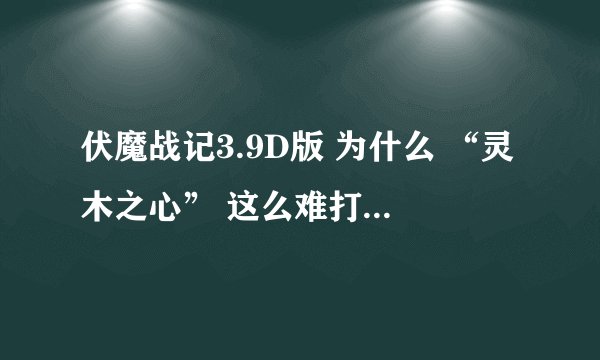 伏魔战记3.9D版 为什么 “灵木之心” 这么难打出来？？？ 难道是这个版本没有嘛？？？ h986617481@163.com