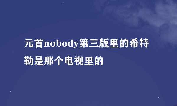 元首nobody第三版里的希特勒是那个电视里的