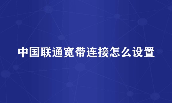 中国联通宽带连接怎么设置