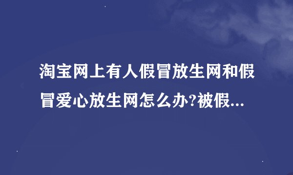 淘宝网上有人假冒放生网和假冒爱心放生网怎么办?被假放生网骗了怎么办?