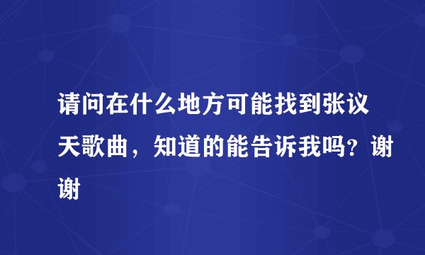 请问在什么地方可能找到张议天歌曲，知道的能告诉我吗？谢谢