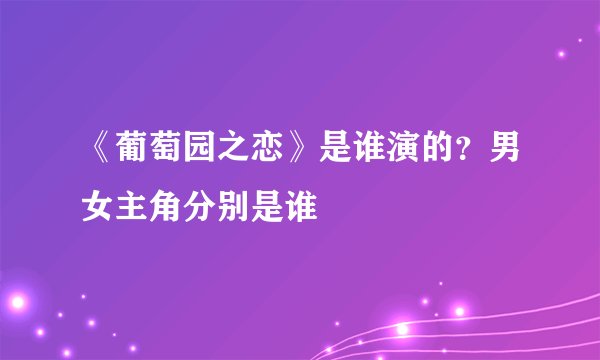 《葡萄园之恋》是谁演的？男女主角分别是谁