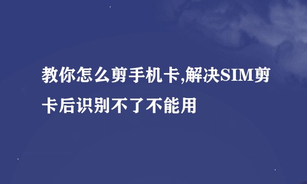 教你怎么剪手机卡,解决SIM剪卡后识别不了不能用