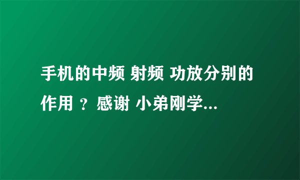 手机的中频 射频 功放分别的作用 ？感谢 小弟刚学习修手机，对一些术语不了解，也不知道
