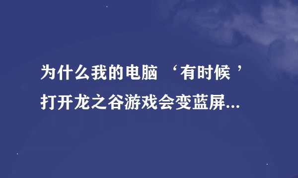 为什么我的电脑 ‘有时候 ’打开龙之谷游戏会变蓝屏有很多字母，然后自动重启